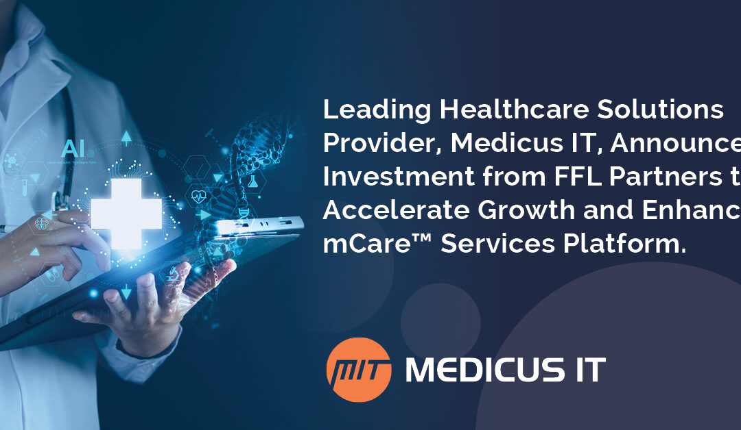 Leading Healthcare Solutions Provider, Medicus IT, Announces Investment from FFL Partners to Accelerate Growth and Enhance mCare™ Services Platform